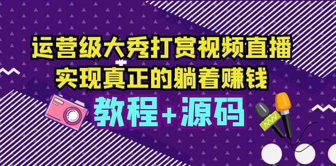【副业项目5708期】运营级大秀打赏视频直播，实现真正的躺着赚钱（视频教程+源码）-网创财富岛