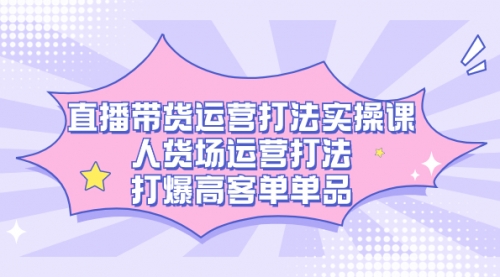 【副业项目7662期】直播带货运营打法实操课，人货场运营打法，打爆高客单单品-网创财富岛