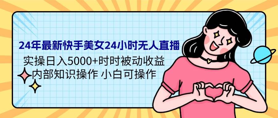 24年最新快手美女24小时无人直播 实操日入5000+时时被动收益 内部知识操…-网创财富岛