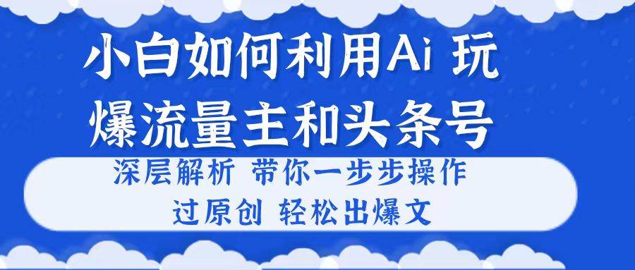小白如何利用Ai，完爆流量主和头条号 深层解析，一步步操作，过原创出爆文-网创财富岛