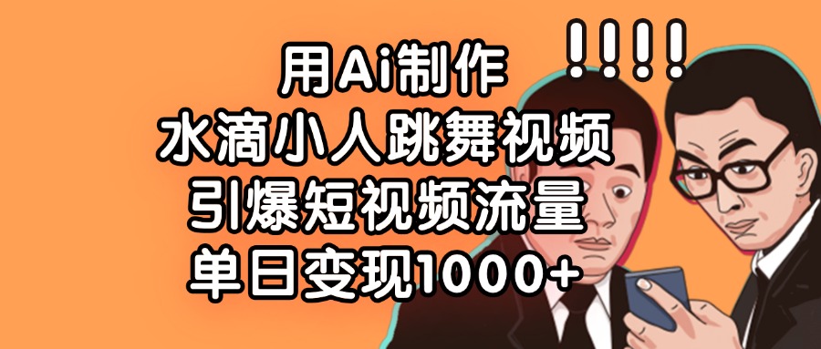 用Ai制作水滴小人跳舞视频，引爆短视频流量，单日变现1000+-网创财富岛